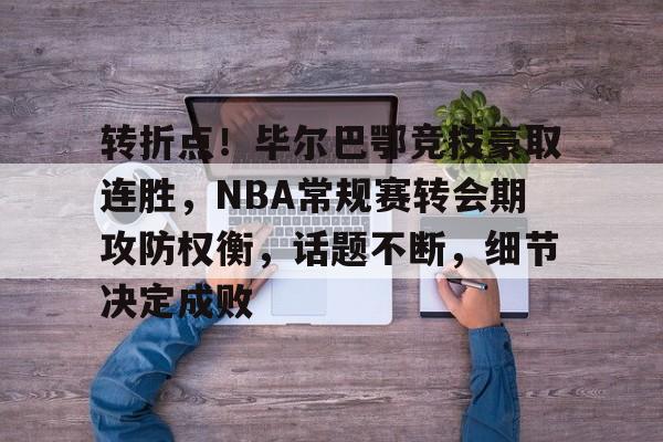 开云娱乐入口-包含转折点！毕尔巴鄂竞技豪取连胜，NBA常规赛转会期攻防权衡，话题不断，细节决定成败的词条