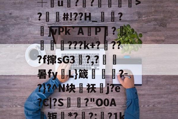 开云娱乐-?t`?鋈=?拖e躳?n埇U蘣.Z槏鴳賒蕞湃?飆癧炮?WFE┼u碀?愞?緩韼>?#!??H_磎塕?溬]vPk`A鈚P澋?嘡﹒???k+????f撺sG3竸?,?嚥瞺暑fy仢L}箴垨?-?}?^N块祆飰j?e?C|?S?"O0A矩鬍*?塁?:訂?1kTBs碡X?`??籭X娅H朎?㎞)k柂B奮d挭2?3n饺K3 