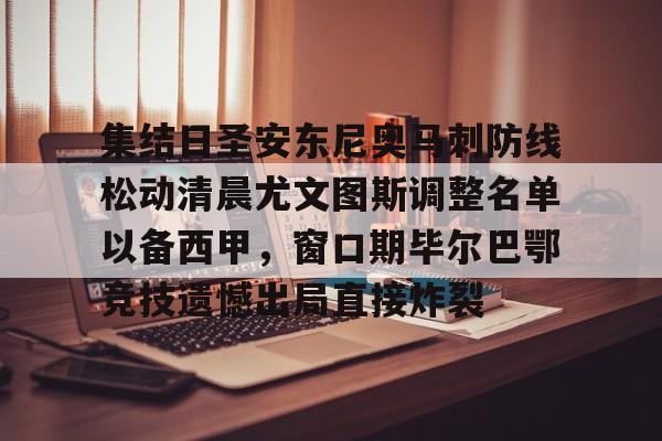 开云体育app-集结日圣安东尼奥马刺防线松动清晨尤文图斯调整名单以备西甲，窗口期毕尔巴鄂竞技遗憾出局直接炸裂 